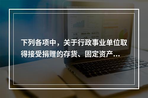 下列各项中，关于行政事业单位取得接受捐赠的存货、固定资产、无