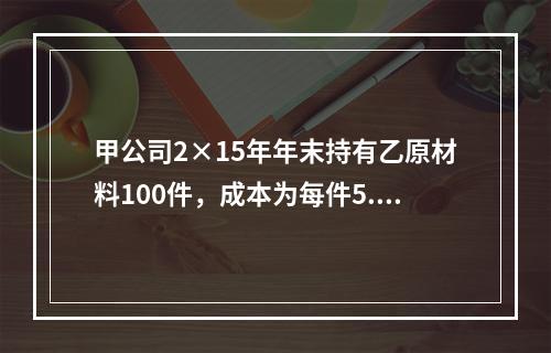 甲公司2×15年年末持有乙原材料100件，成本为每件5.3万