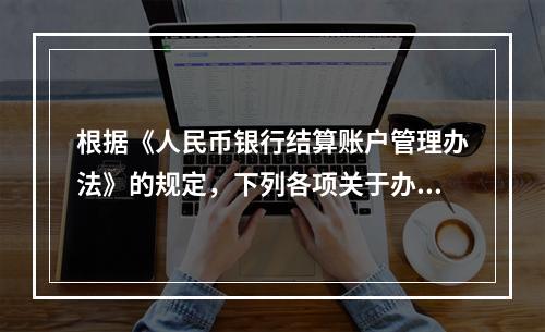 根据《人民币银行结算账户管理办法》的规定，下列各项关于办理支