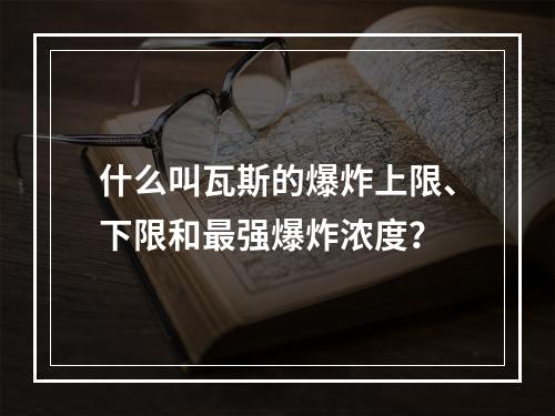 什么叫瓦斯的爆炸上限、下限和最强爆炸浓度？