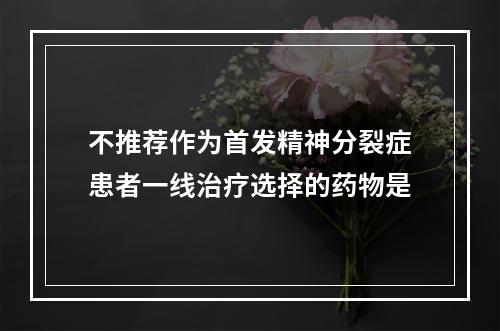 不推荐作为首发精神分裂症患者一线治疗选择的药物是