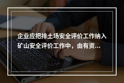 企业应把排土场安全评价工作纳入矿山安全评价工作中，由有资质的