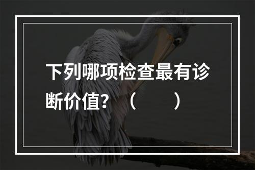 下列哪项检查最有诊断价值？（　　）