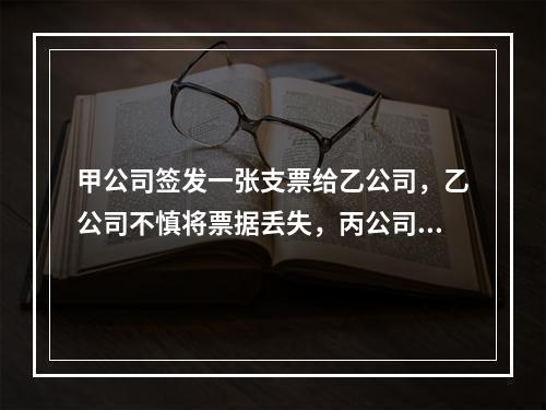 甲公司签发一张支票给乙公司，乙公司不慎将票据丢失，丙公司捡到