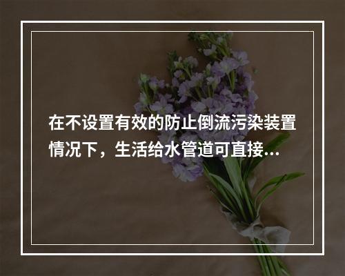 在不设置有效的防止倒流污染装置情况下，生活给水管道可直接与