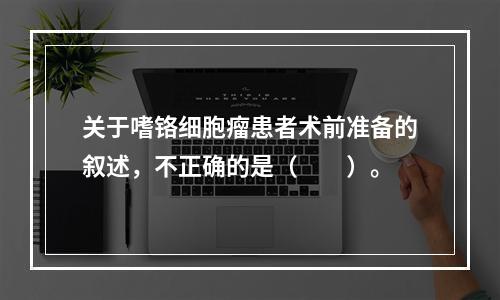 关于嗜铬细胞瘤患者术前准备的叙述，不正确的是（　　）。