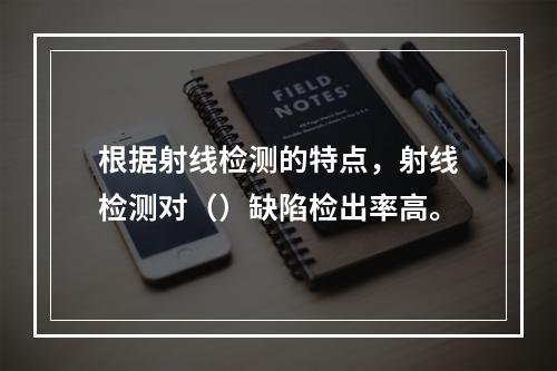 根据射线检测的特点，射线检测对（）缺陷检出率高。