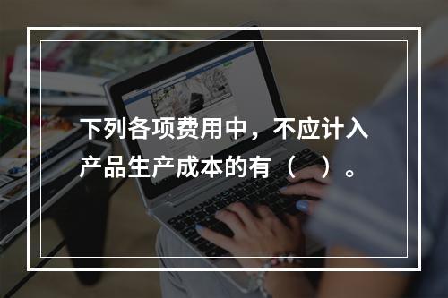 下列各项费用中，不应计入产品生产成本的有（　）。