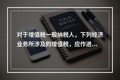 对于增值税一般纳税人，下列经济业务所涉及的增值税，应作进项税