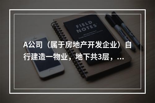 A公司（属于房地产开发企业）自行建造一物业，地下共3层，地上