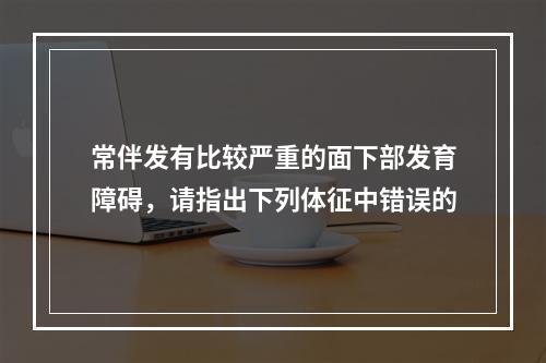 常伴发有比较严重的面下部发育障碍，请指出下列体征中错误的