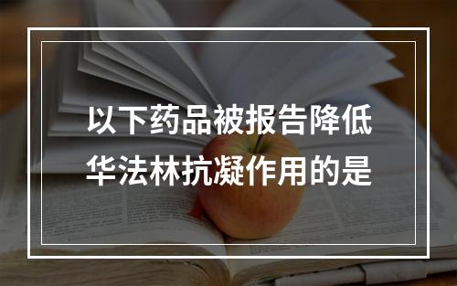 以下药品被报告降低华法林抗凝作用的是