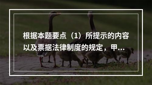 根据本题要点（1）所提示的内容以及票据法律制度的规定，甲企业