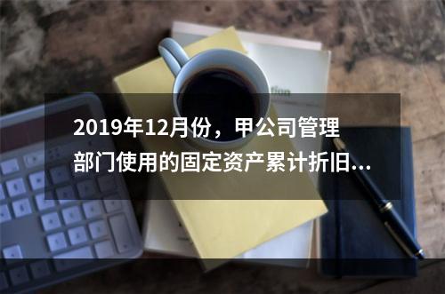 2019年12月份，甲公司管理部门使用的固定资产累计折旧金额