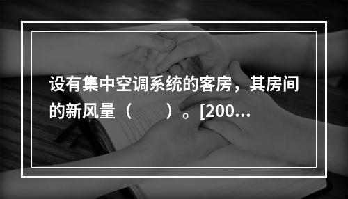 设有集中空调系统的客房，其房间的新风量（　　）。[2009