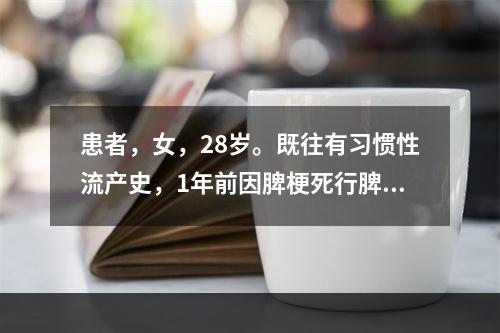 患者，女，28岁。既往有习惯性流产史，1年前因脾梗死行脾切