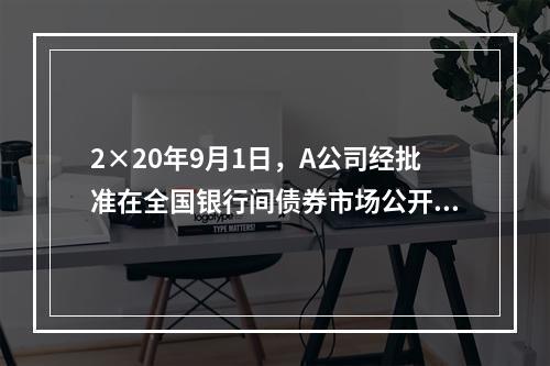 2×20年9月1日，A公司经批准在全国银行间债券市场公开发行