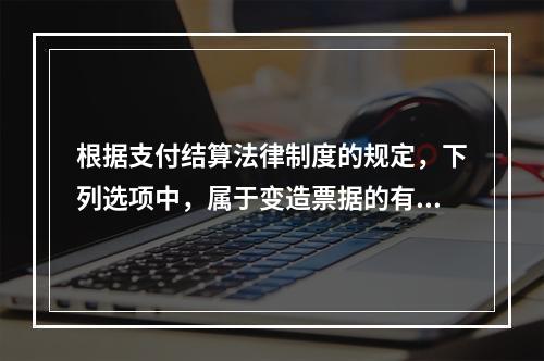 根据支付结算法律制度的规定，下列选项中，属于变造票据的有（　