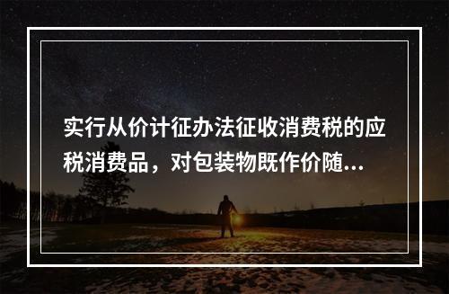 实行从价计征办法征收消费税的应税消费品，对包装物既作价随同应