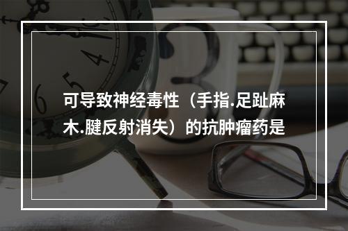 可导致神经毒性（手指.足趾麻木.腱反射消失）的抗肿瘤药是