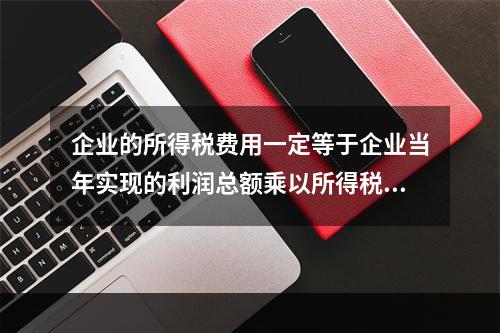 企业的所得税费用一定等于企业当年实现的利润总额乘以所得税税率