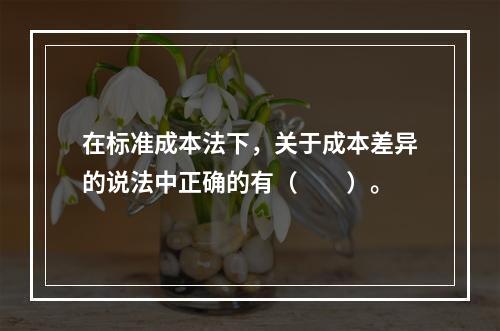 在标准成本法下，关于成本差异的说法中正确的有（　　）。