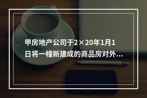 甲房地产公司于2×20年1月1日将一幢新建成的商品房对外出租