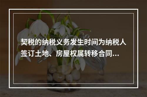 契税的纳税义务发生时间为纳税人签订土地、房屋权属转移合同的当