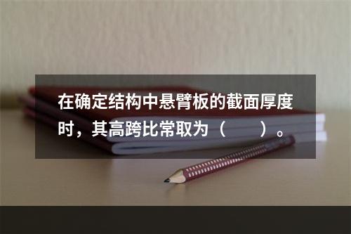 在确定结构中悬臂板的截面厚度时，其高跨比常取为（　　）。