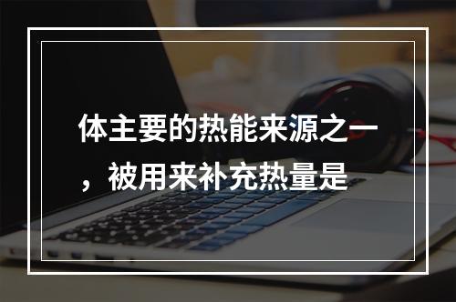 体主要的热能来源之一，被用来补充热量是