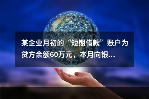 某企业月初的“短期借款”账户为贷方余额60万元，本月向银行借