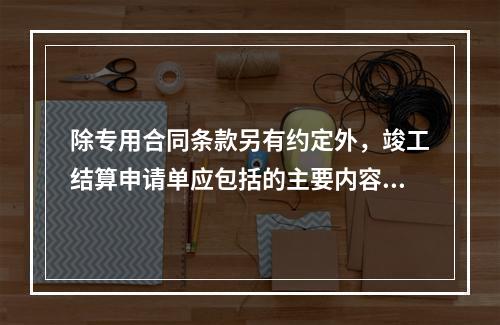 除专用合同条款另有约定外，竣工结算申请单应包括的主要内容有（