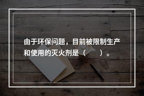 由于环保问题，目前被限制生产和使用的灭火剂是（　　）。