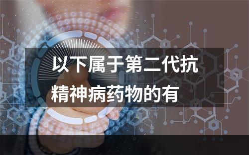 以下属于第二代抗精神病药物的有