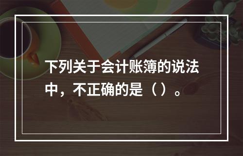 下列关于会计账簿的说法中，不正确的是（ ）。