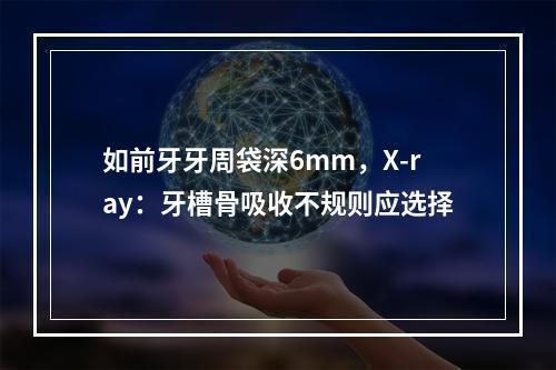 如前牙牙周袋深6mm，X-ray：牙槽骨吸收不规则应选择