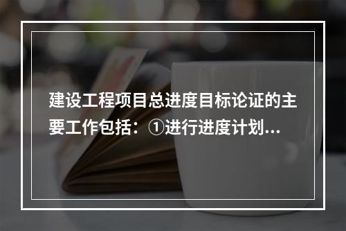 建设工程项目总进度目标论证的主要工作包括：①进行进度计划系