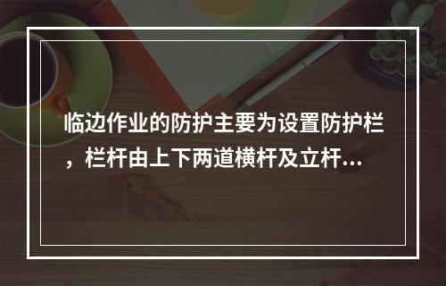 临边作业的防护主要为设置防护栏，栏杆由上下两道横杆及立杆构成