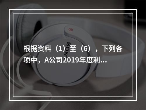 根据资料（1）至（6），下列各项中，A公司2019年度利润表