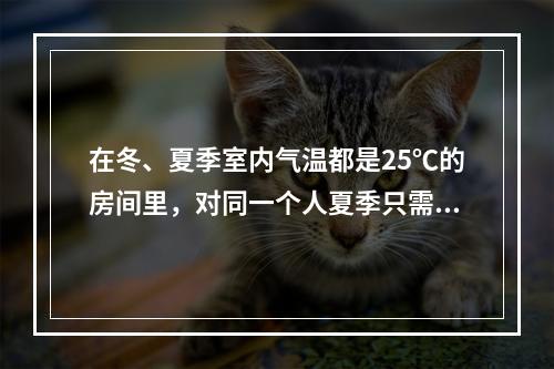 在冬、夏季室内气温都是25℃的房间里，对同一个人夏季只需穿