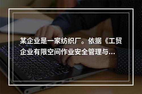 某企业是一家纺织厂。依据《工贸企业有限空间作业安全管理与监