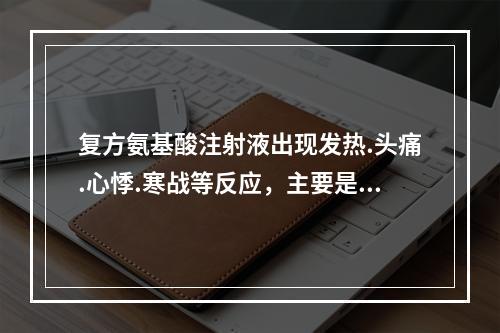 复方氨基酸注射液出现发热.头痛.心悸.寒战等反应，主要是因为