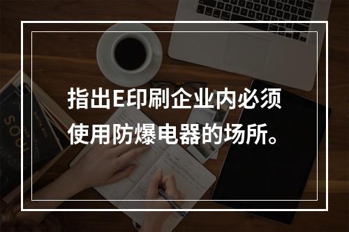 指出E印刷企业内必须使用防爆电器的场所。