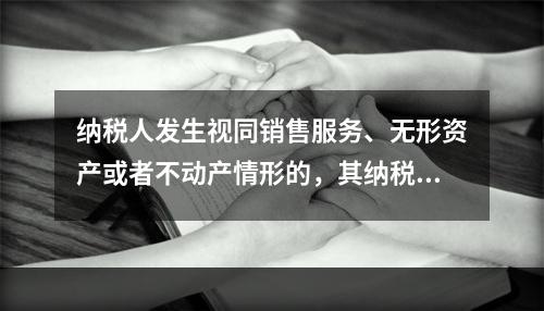 纳税人发生视同销售服务、无形资产或者不动产情形的，其纳税义务