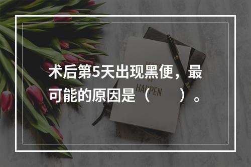 术后第5天出现黑便，最可能的原因是（　　）。