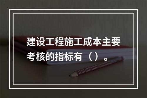 建设工程施工成本主要考核的指标有（ ）。