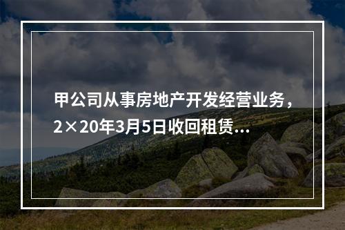 甲公司从事房地产开发经营业务，2×20年3月5日收回租赁期届