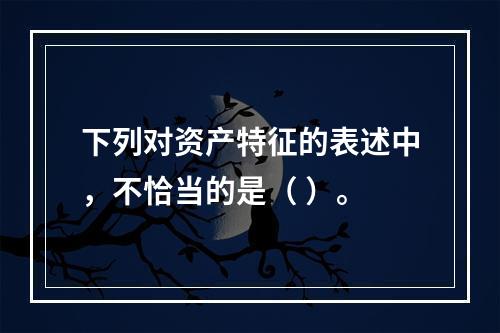 下列对资产特征的表述中，不恰当的是（ ）。