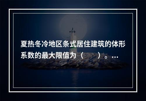 夏热冬冷地区条式居住建筑的体形系数的最大限值为（　　）。[