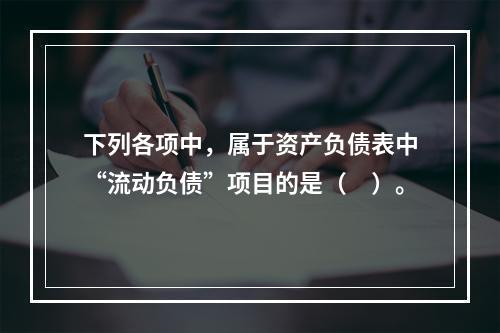 下列各项中，属于资产负债表中“流动负债”项目的是（　）。